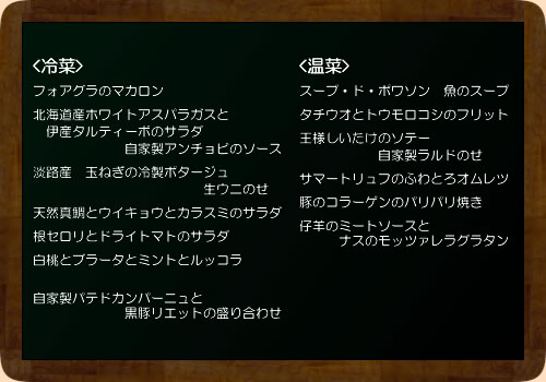 フォアグラのマカロン炙り鯖とパクチーと茄子ピューレ本マグロと九条ネギの冷菜一本釣りスズキとネクタリンとルッコラマッシュルームのサラダ　　　　　　パルミジャーノチーズと黒いちじく、ブラッティーナチーズ、
　　　　　　ビーツのくるみソース和え白センマイとクレソンのサラダ　　　　　　　　　　　　　　　北海道エレゾのサラミ酵素ポークのリエット
　　自家製パテドカンパーニュの盛り合わせ